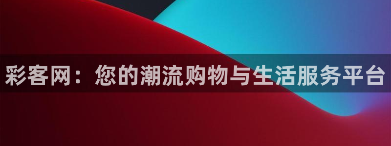 福建k8凯发机电股份公司：彩客网：您的潮流购物与生活服务平台