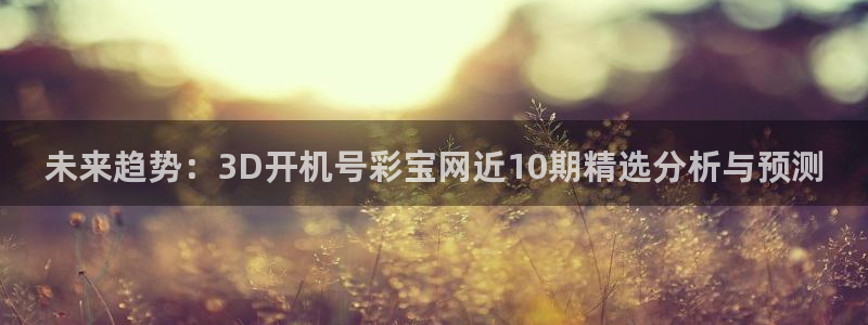k8凯发体育注册代理：未来趋势：3D开机号彩宝网近10期精选分析与预测