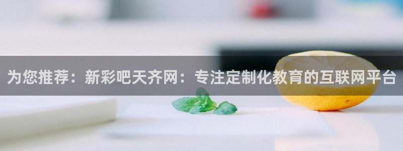 k8凯发体育注册：为您推荐：新彩吧天齐网：专注定制化教育的互联网平台